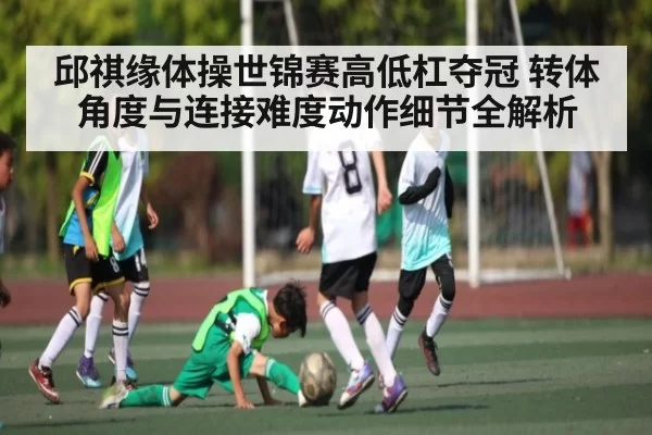 邱祺缘体操世锦赛高低杠夺冠 转体角度与连接难度动作细节全解析